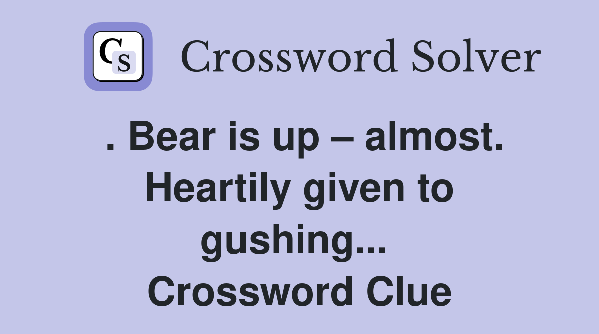 . Bear is up – almost. Heartily given to gushing...  Crossword Clue