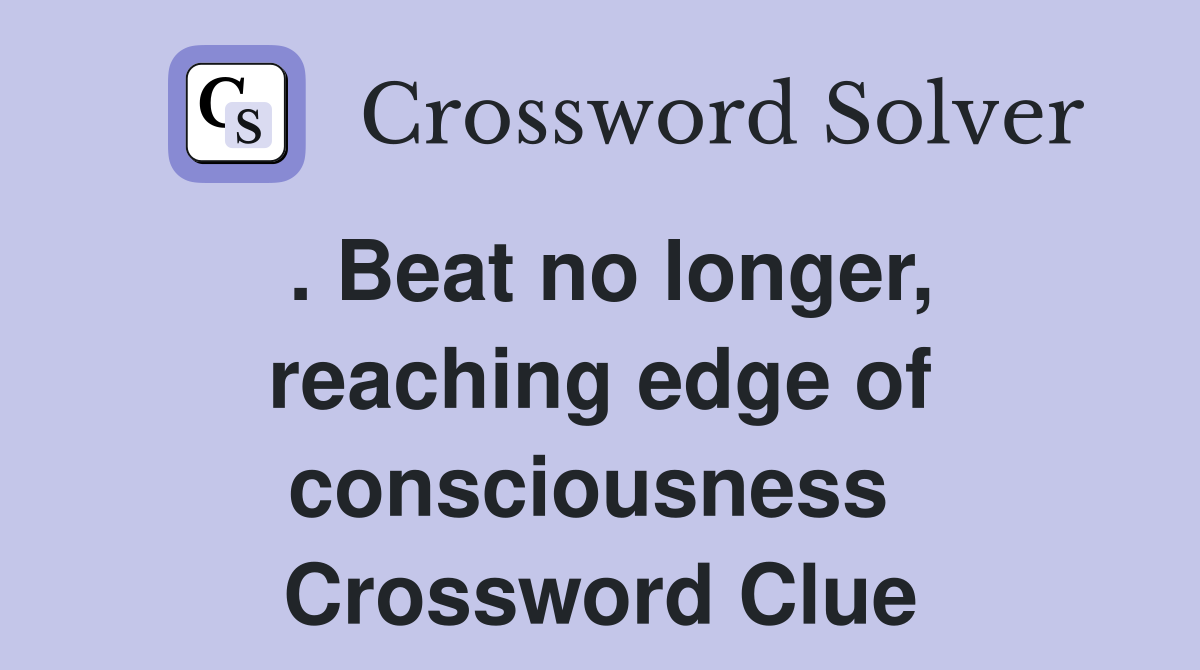 . Beat no longer, reaching edge of consciousness  Crossword Clue