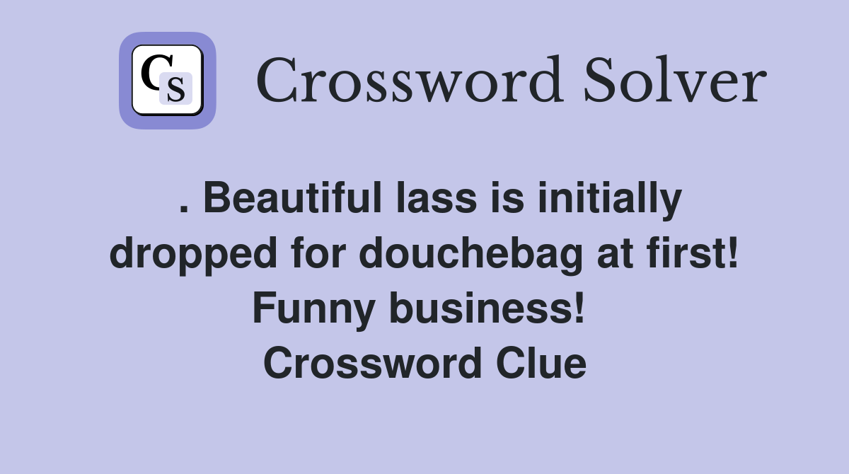 . Beautiful lass is initially dropped for douchebag at first! Funny business!  Crossword Clue