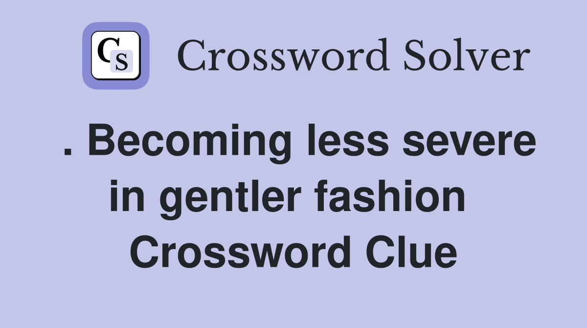 . Becoming less severe in gentler fashion  Crossword Clue