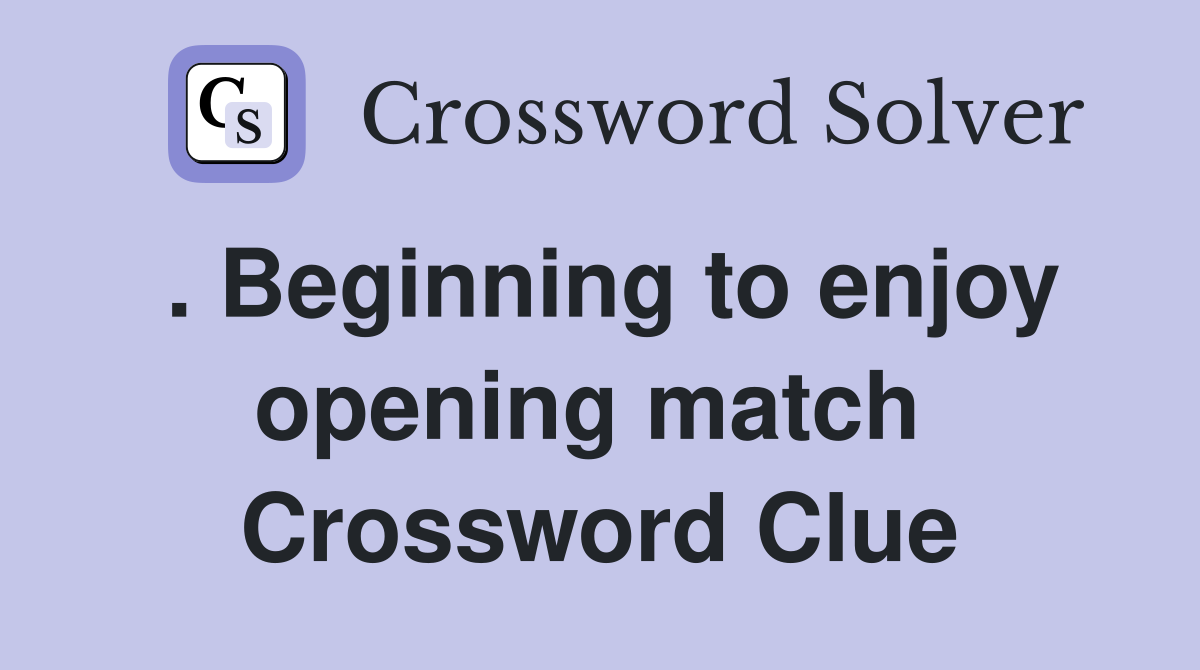 . Beginning to enjoy opening match  Crossword Clue
