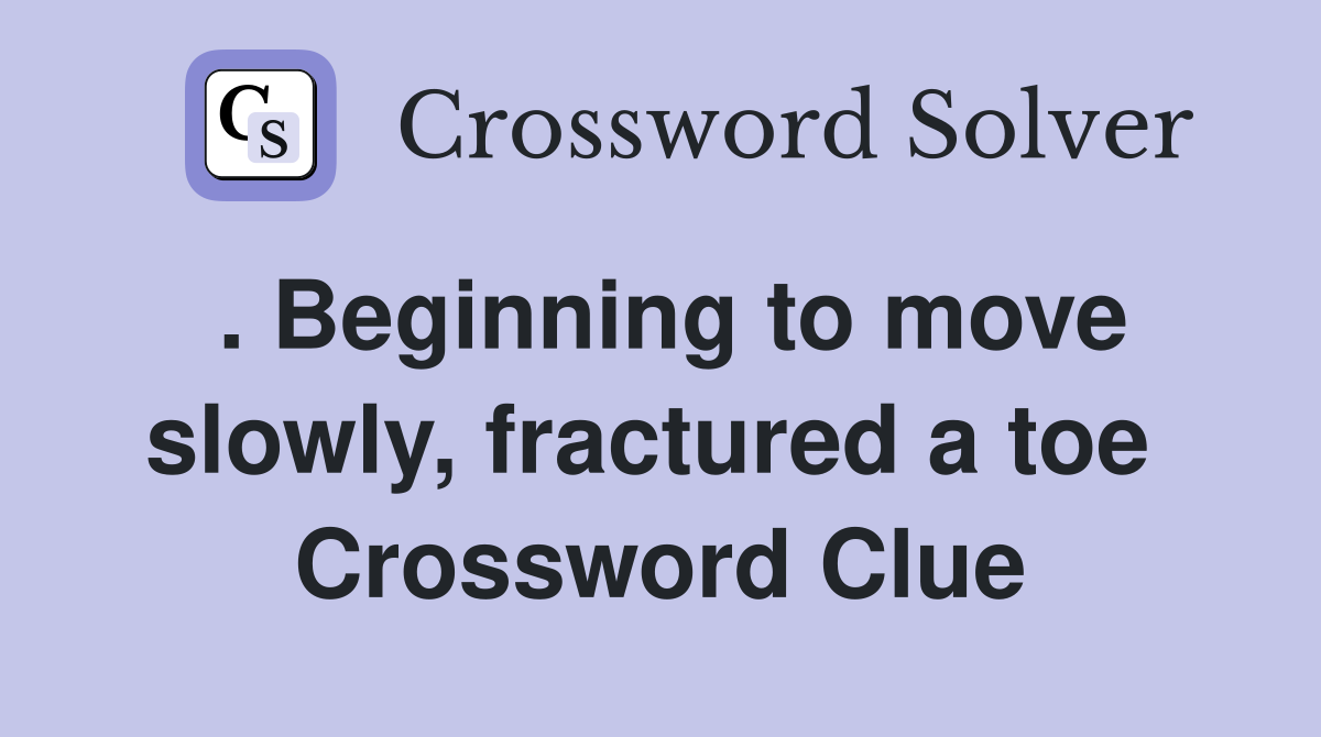. Beginning to move slowly, fractured a toe  Crossword Clue