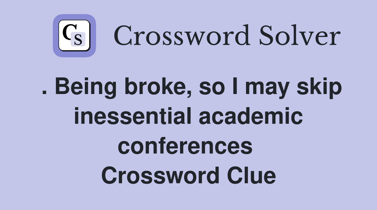 . Being broke, so I may skip inessential academic conferences  Crossword Clue