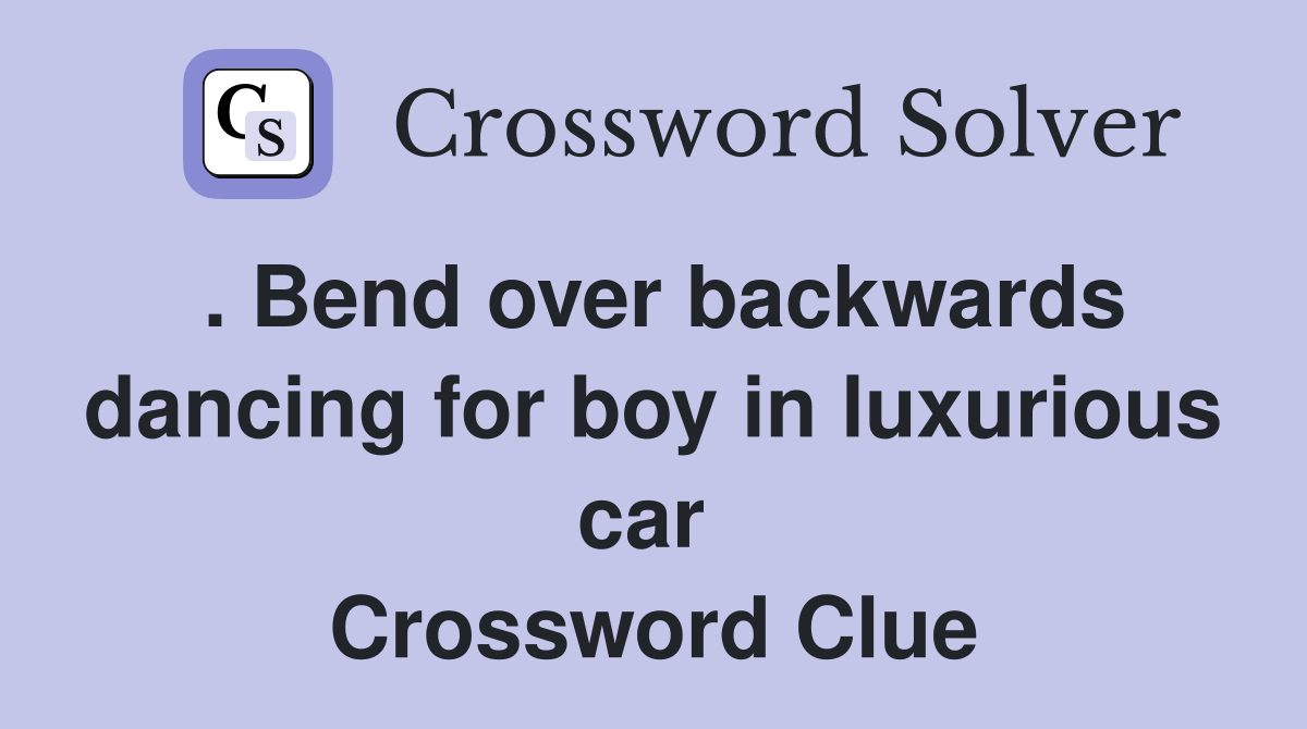 . Bend over backwards dancing for boy in luxurious car  Crossword Clue