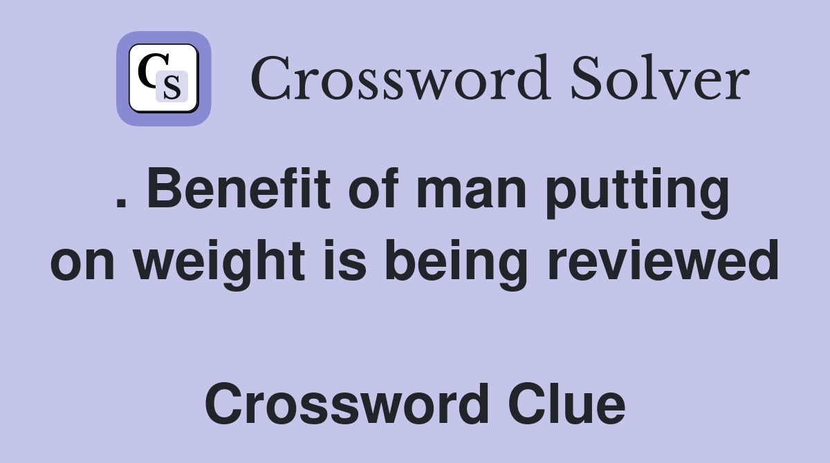. Benefit of man putting on weight is being reviewed  Crossword Clue