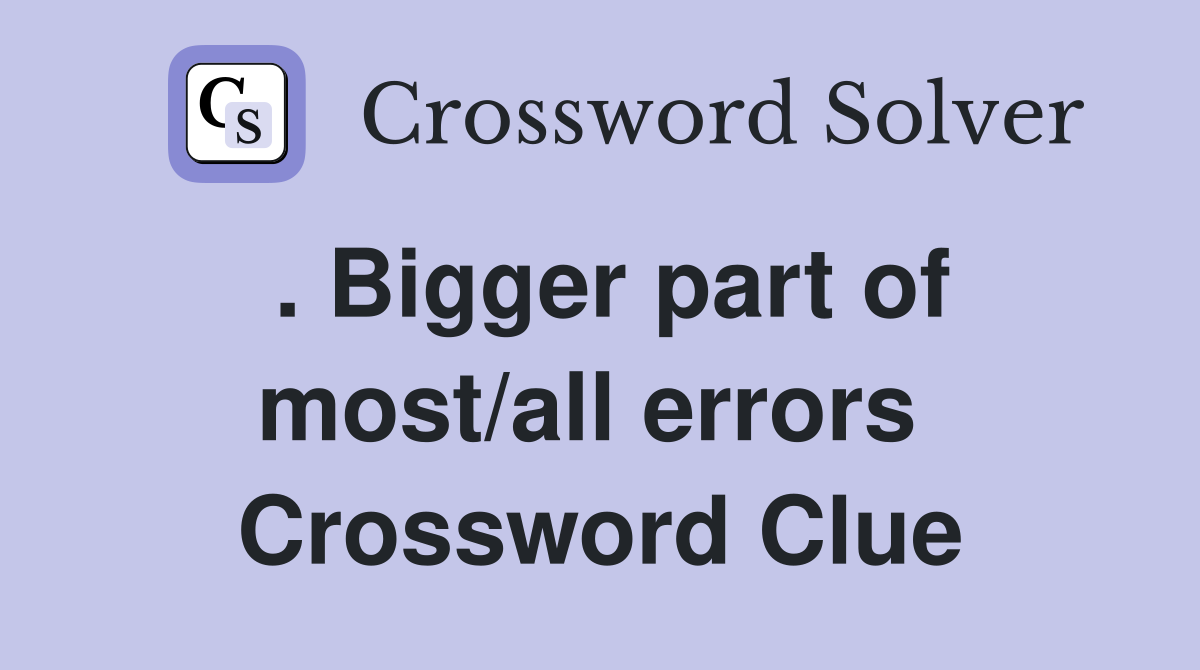 . Bigger part of most/all errors  Crossword Clue