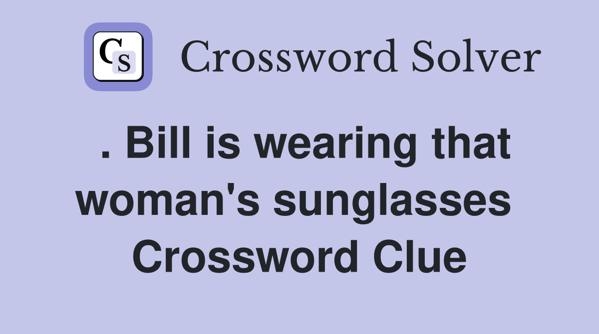 . Bill is wearing that woman's sunglasses  Crossword Clue