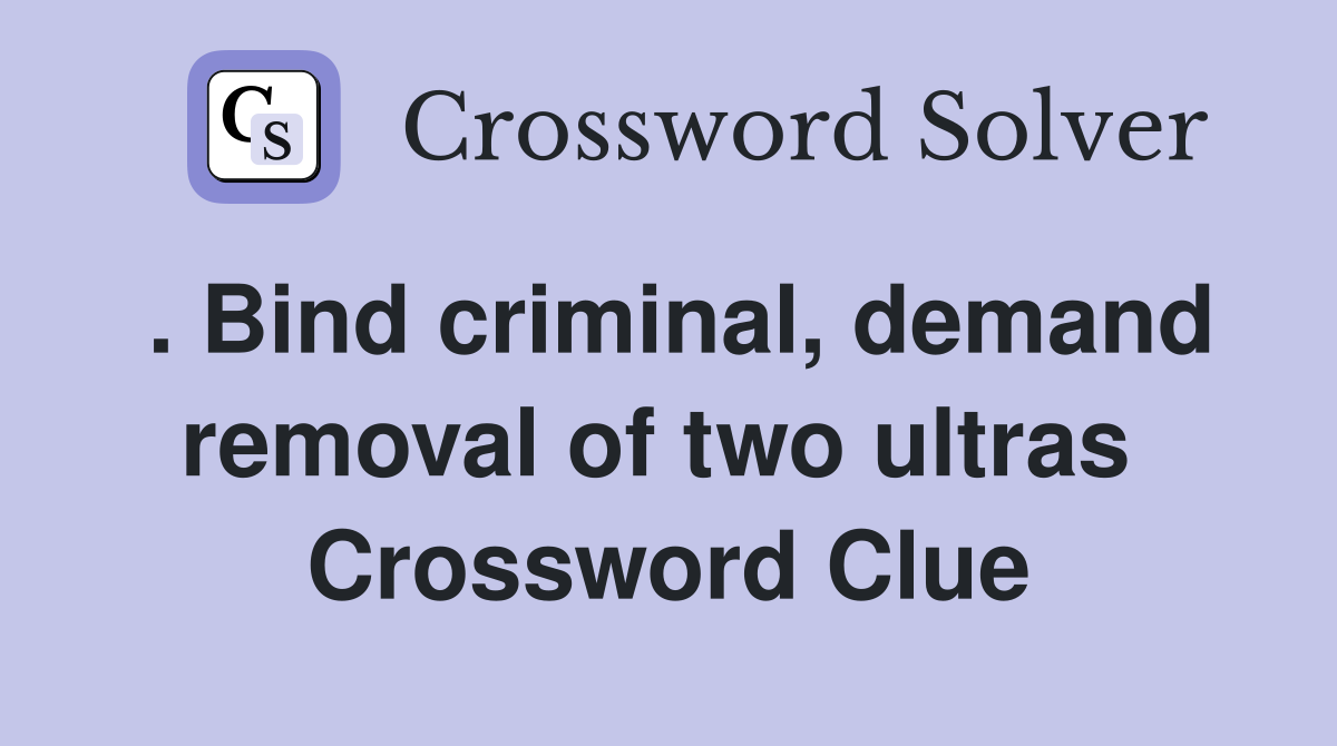 . Bind criminal, demand removal of two ultras  Crossword Clue