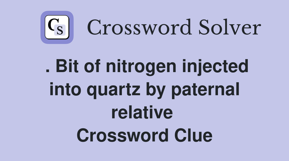 . Bit of nitrogen injected into quartz by paternal relative  Crossword Clue