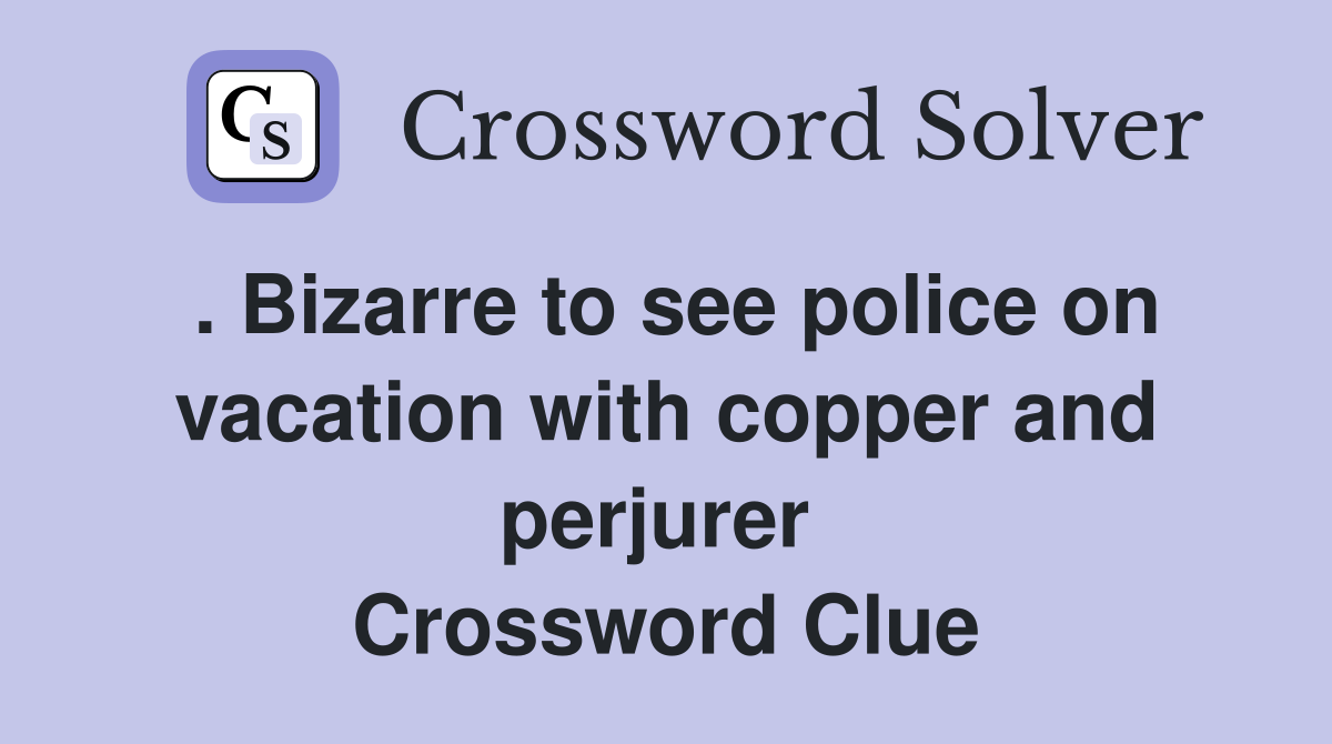 . Bizarre to see police on vacation with copper and perjurer  Crossword Clue
