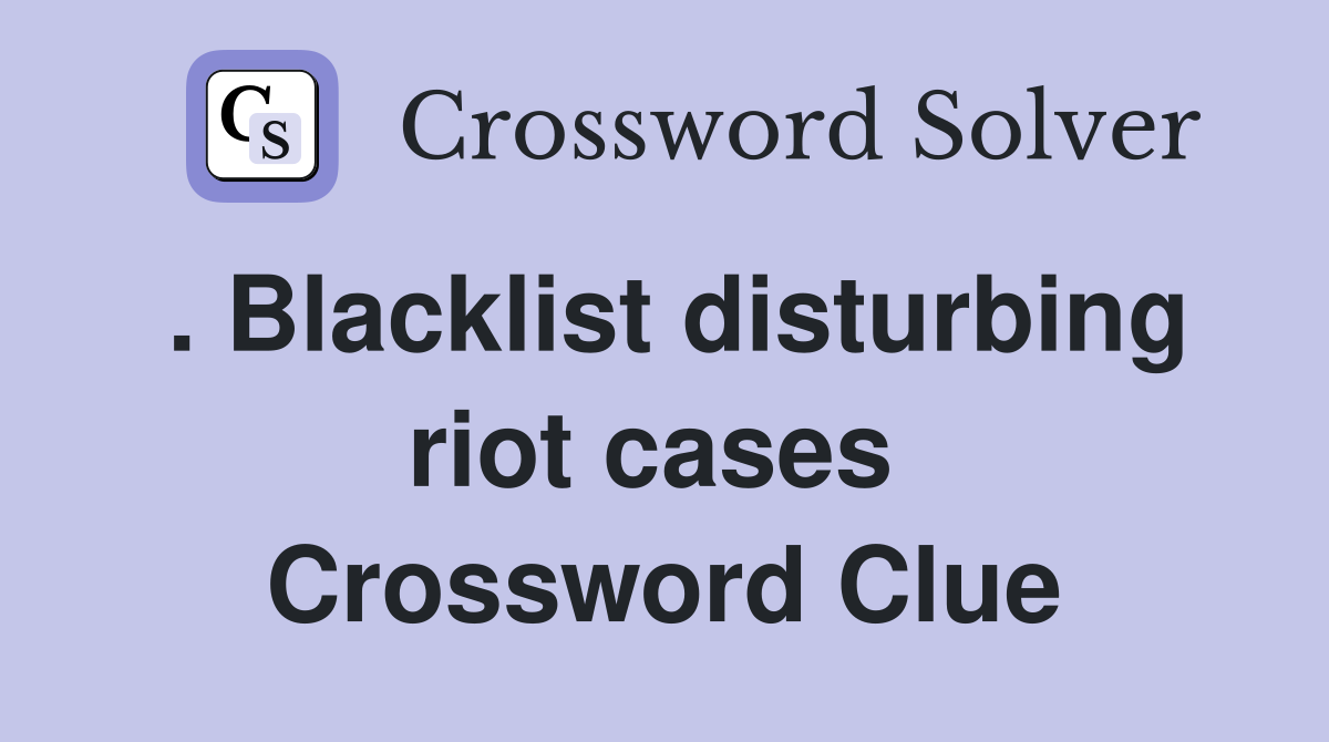 . Blacklist disturbing riot cases  Crossword Clue