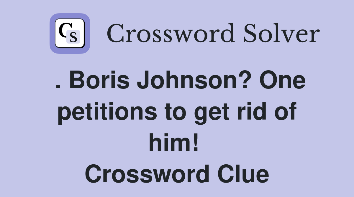 . Boris Johnson? One petitions to get rid of him!  Crossword Clue