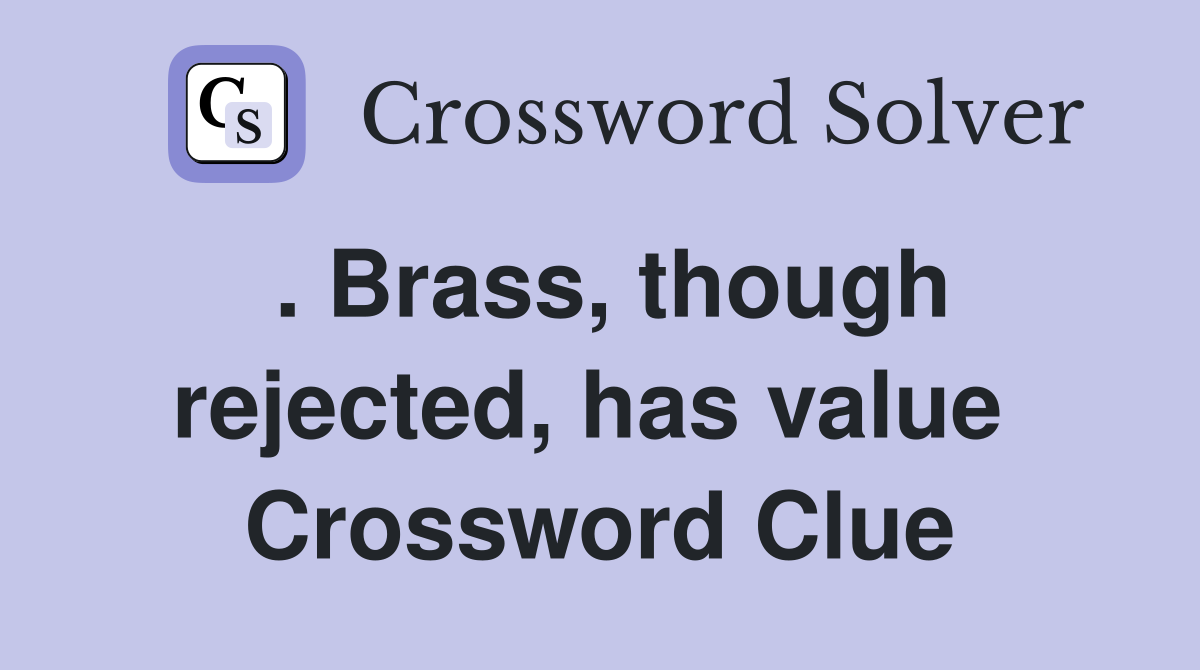 . Brass, though rejected, has value  Crossword Clue