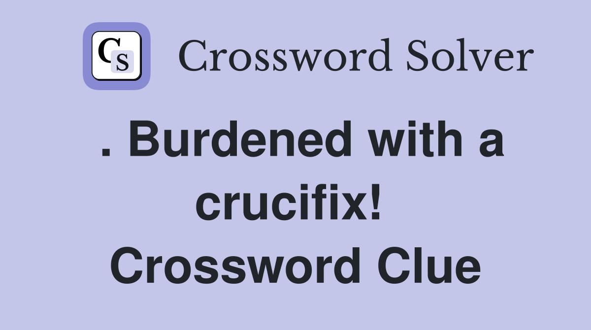 . Burdened with a crucifix!  Crossword Clue