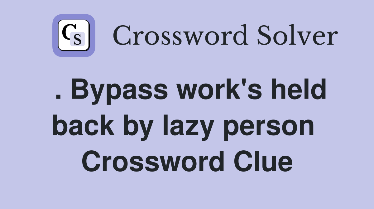 . Bypass work's held back by lazy person  Crossword Clue
