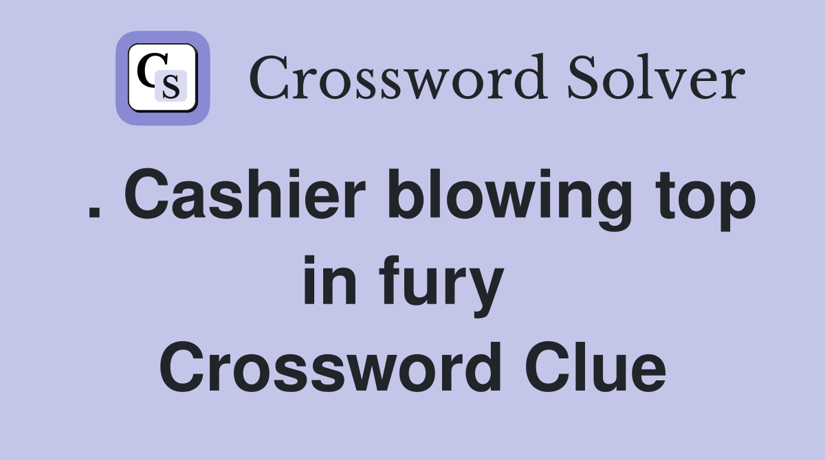. Cashier blowing top in fury  Crossword Clue