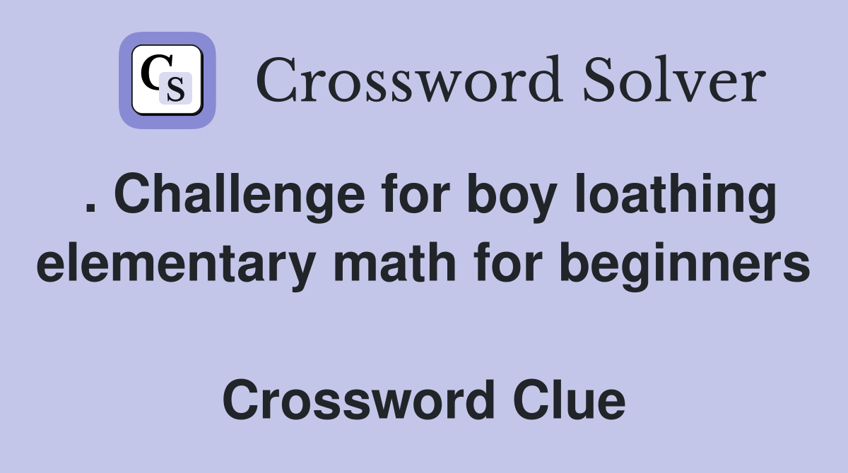 . Challenge for boy loathing elementary math for beginners  Crossword Clue