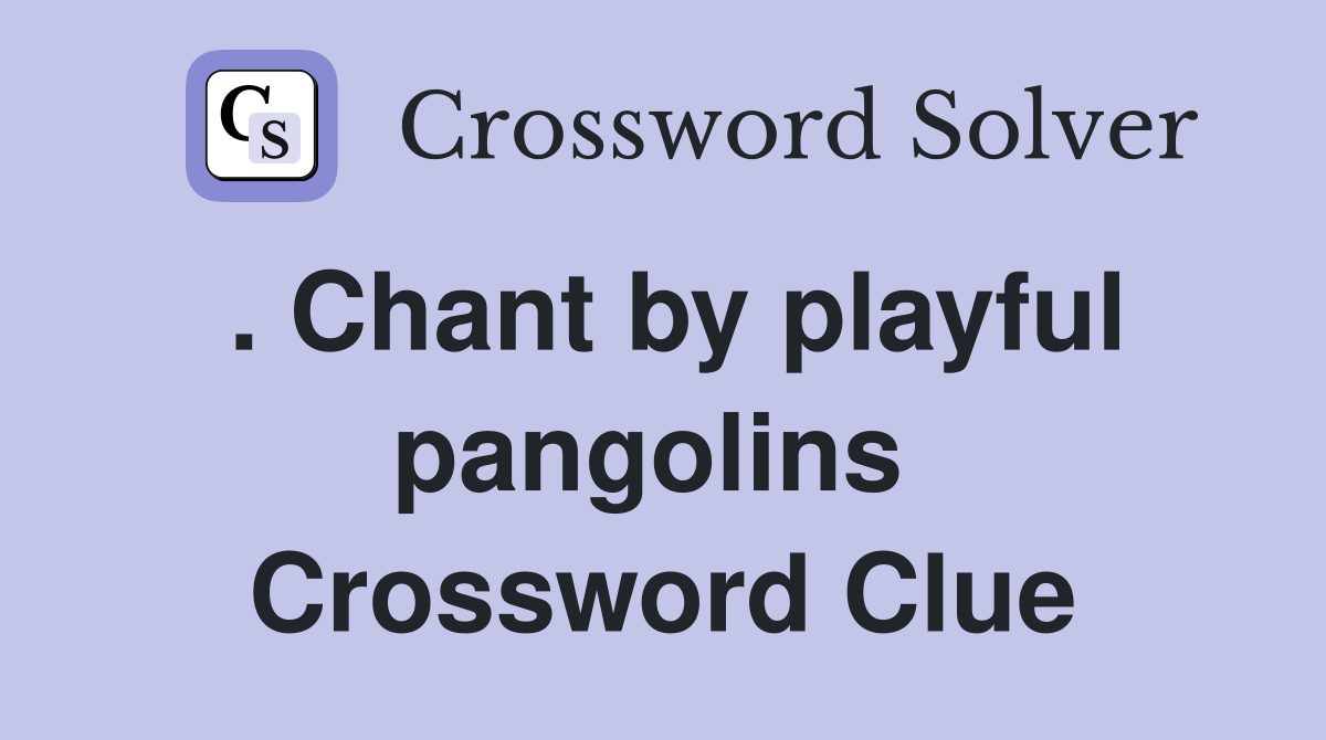 . Chant by playful pangolins  Crossword Clue