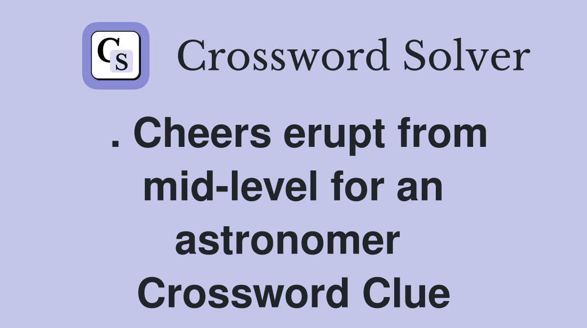 . Cheers erupt from mid-level for an astronomer  Crossword Clue