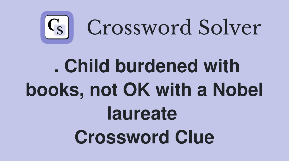 . Child burdened with books, not OK with a Nobel laureate  Crossword Clue