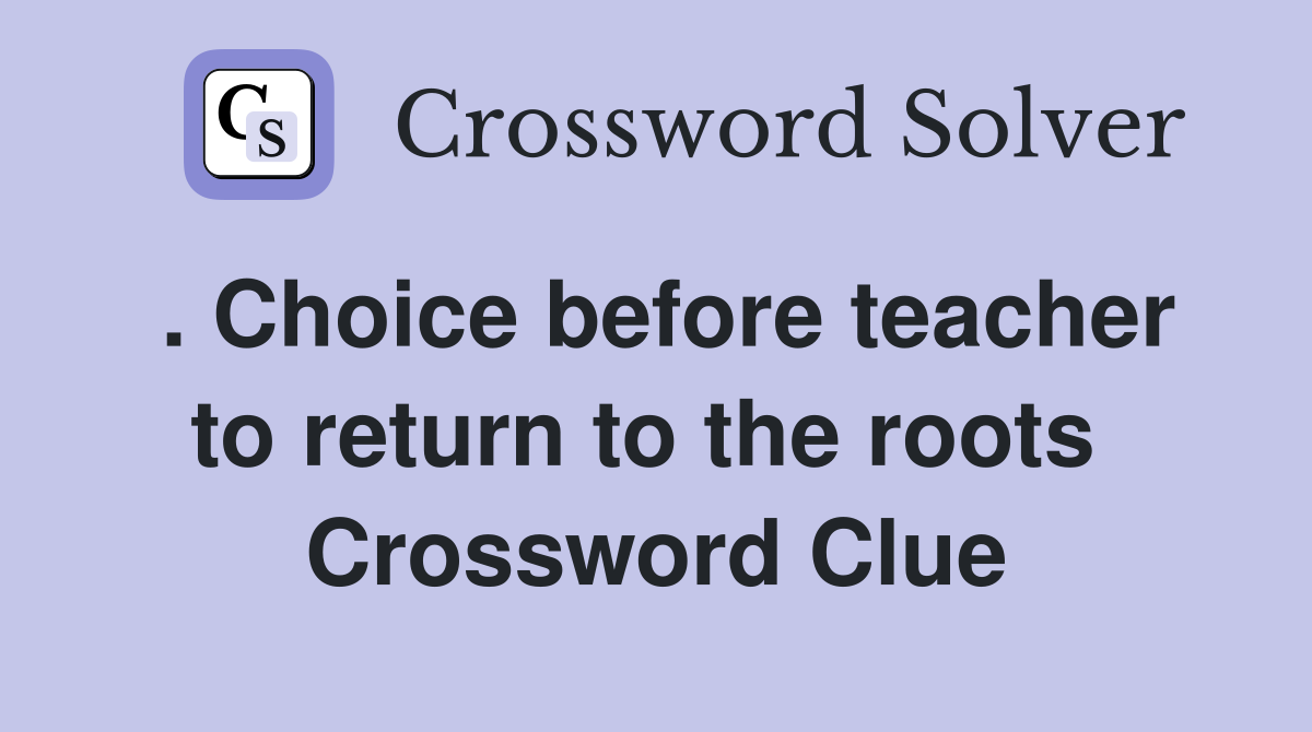 . Choice before teacher to return to the roots  Crossword Clue