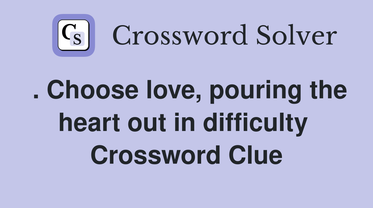 . Choose love, pouring the heart out in difficulty  Crossword Clue