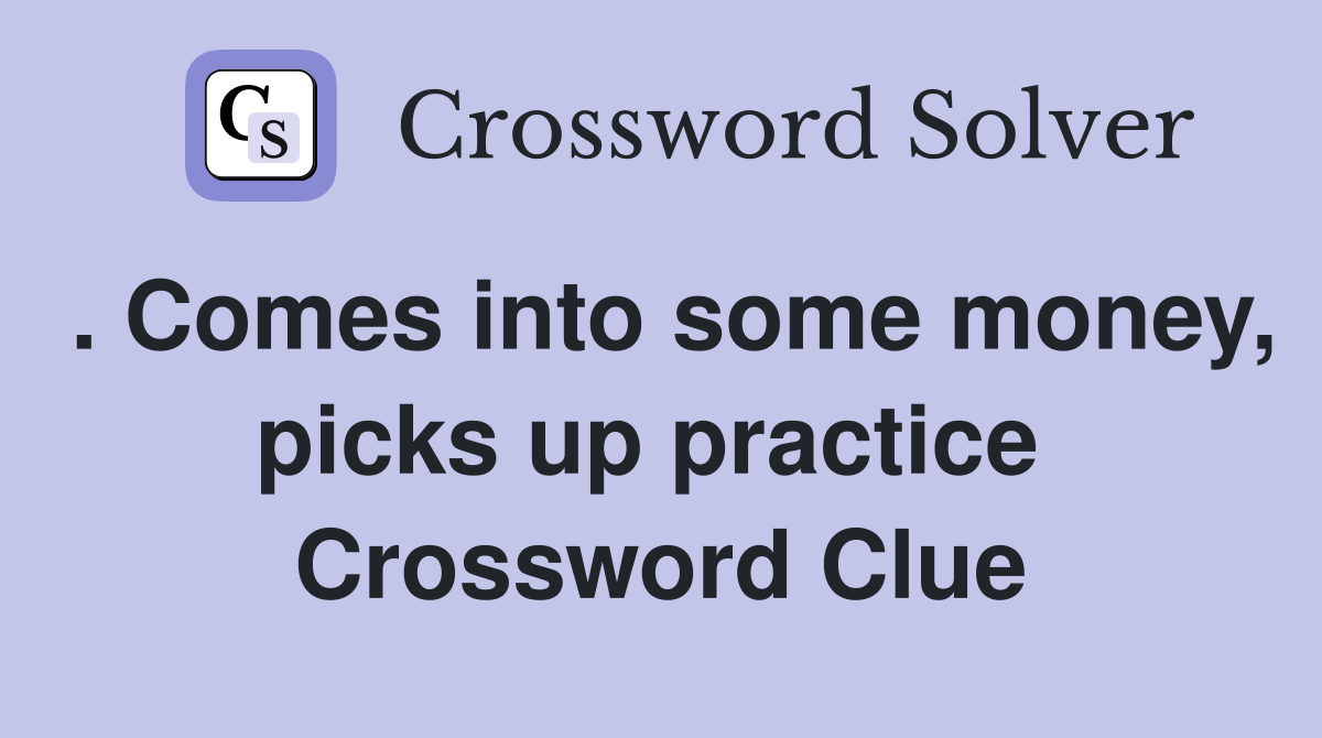 . Comes into some money, picks up practice  Crossword Clue