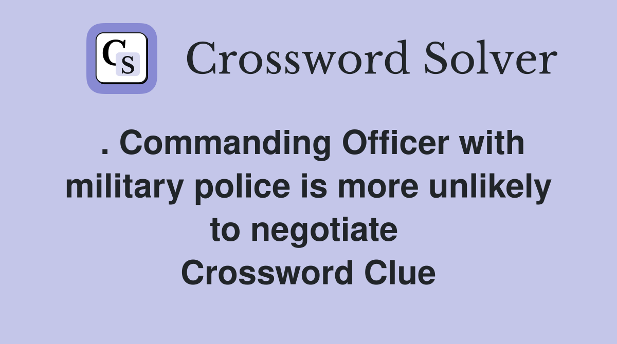 . Commanding Officer with military police is more unlikely to negotiate  Crossword Clue
