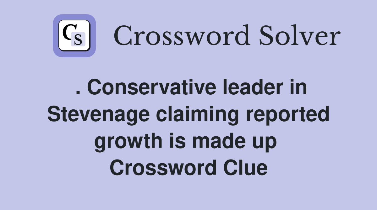 . Conservative leader in Stevenage claiming reported growth is made up  Crossword Clue