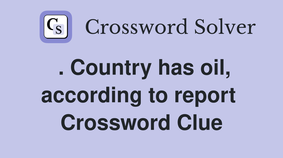 . Country has oil, according to report  Crossword Clue