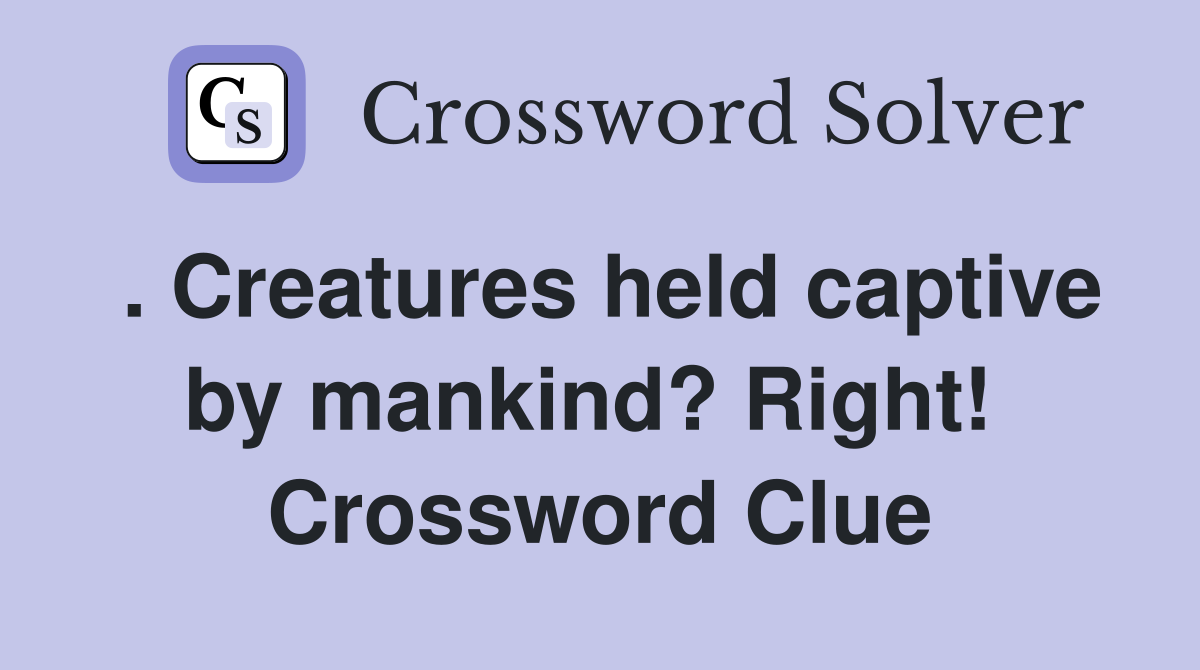 . Creatures held captive by mankind? Right!  Crossword Clue