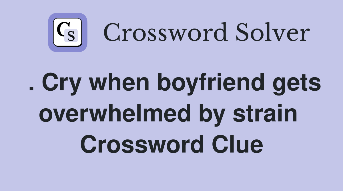 . Cry when boyfriend gets overwhelmed by strain  Crossword Clue