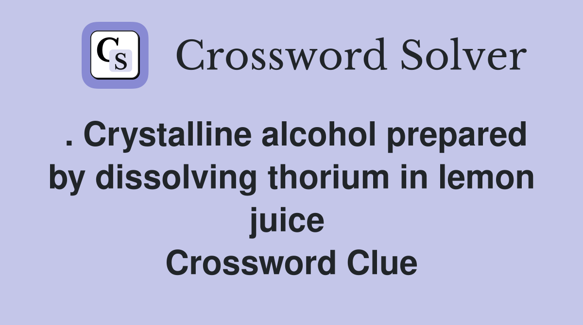 . Crystalline alcohol prepared by dissolving thorium in lemon juice  Crossword Clue