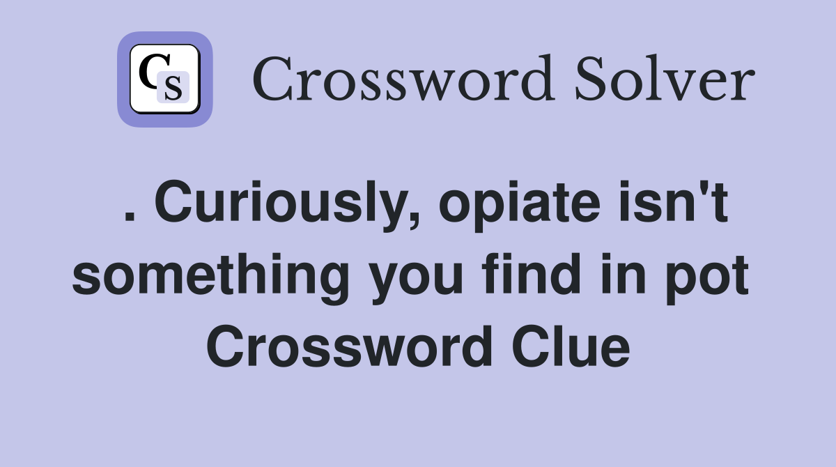 . Curiously, opiate isn't something you find in pot  Crossword Clue