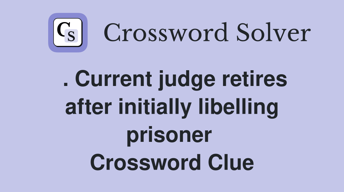 . Current judge retires after initially libelling prisoner  Crossword Clue