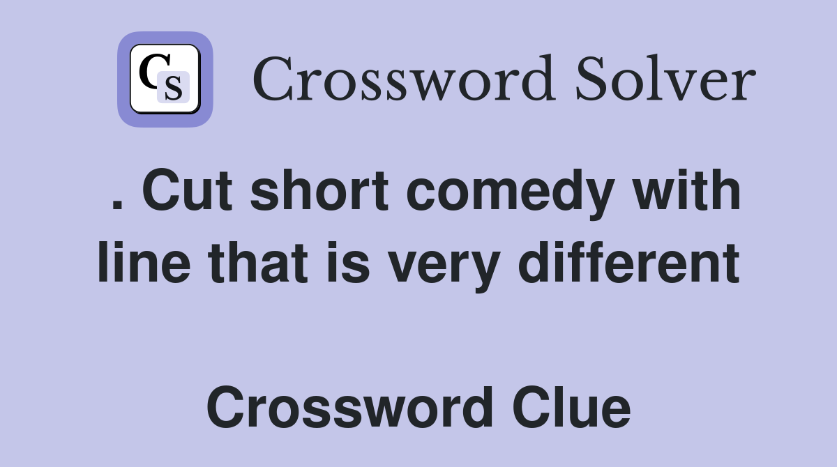 . Cut short comedy with line that is very different  Crossword Clue