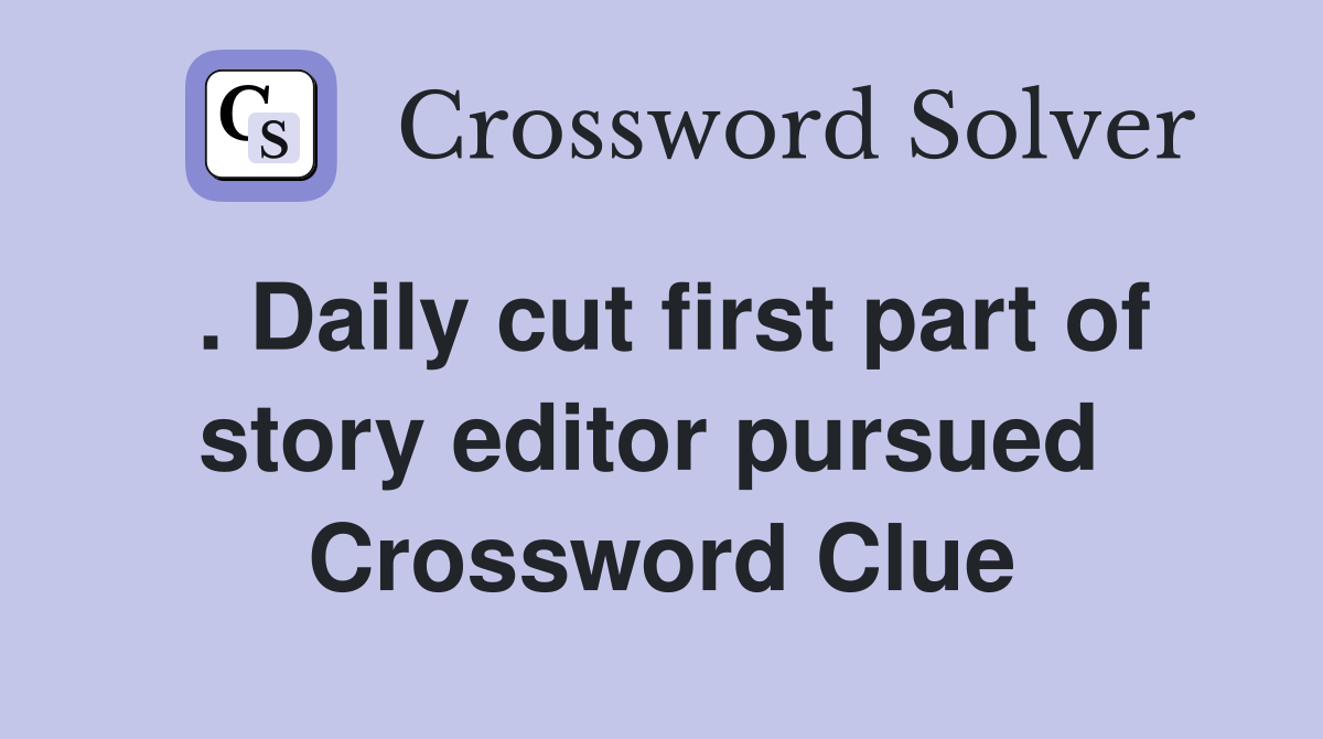 . Daily cut first part of story editor pursued  Crossword Clue