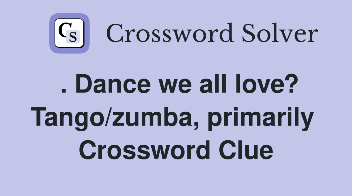 . Dance we all love? Tango/zumba, primarily  Crossword Clue