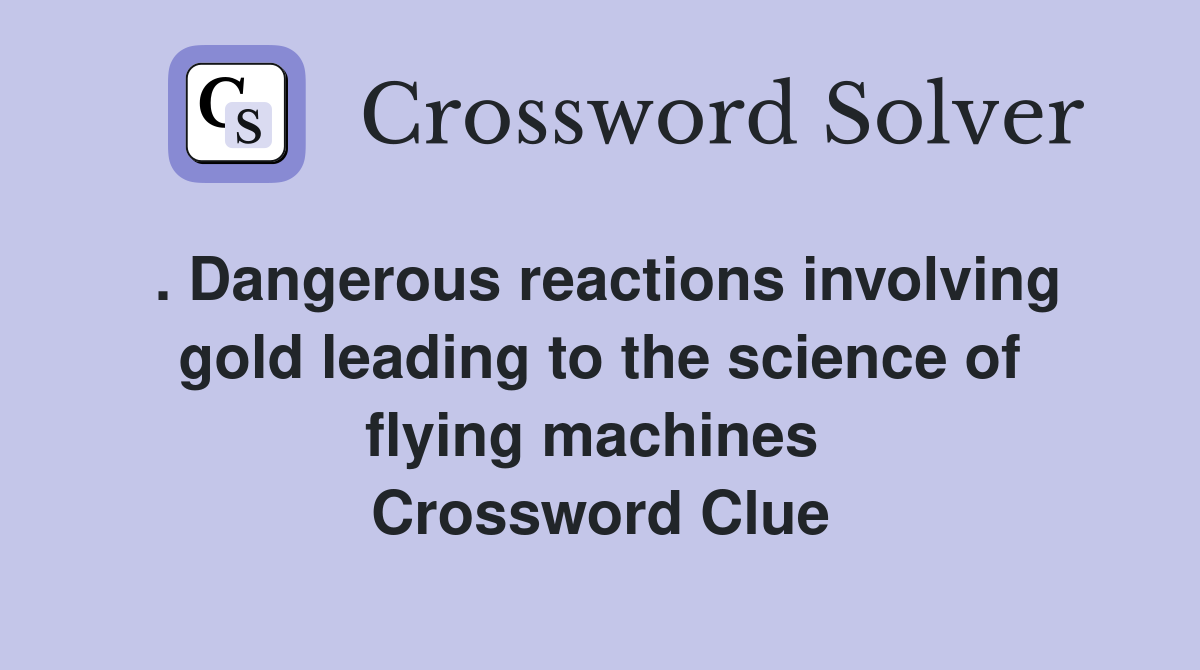 . Dangerous reactions involving gold leading to the science of flying machines  Crossword Clue