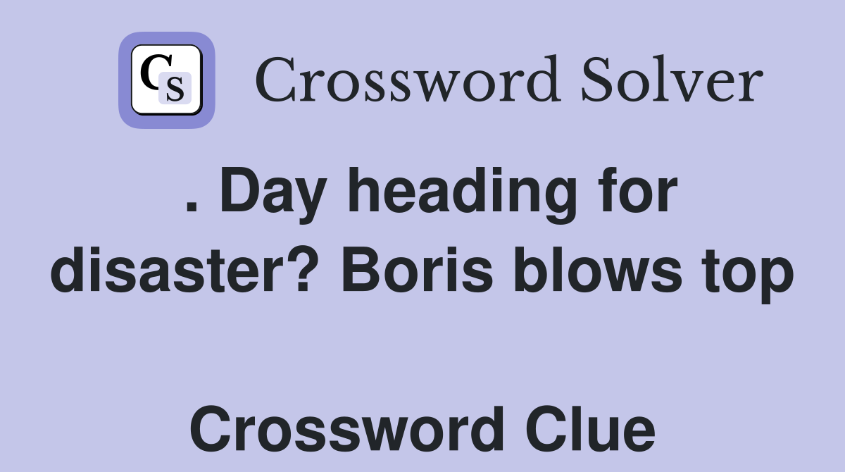 . Day heading for disaster? Boris blows top  Crossword Clue