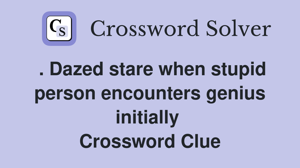 . Dazed stare when stupid person encounters genius initially  Crossword Clue