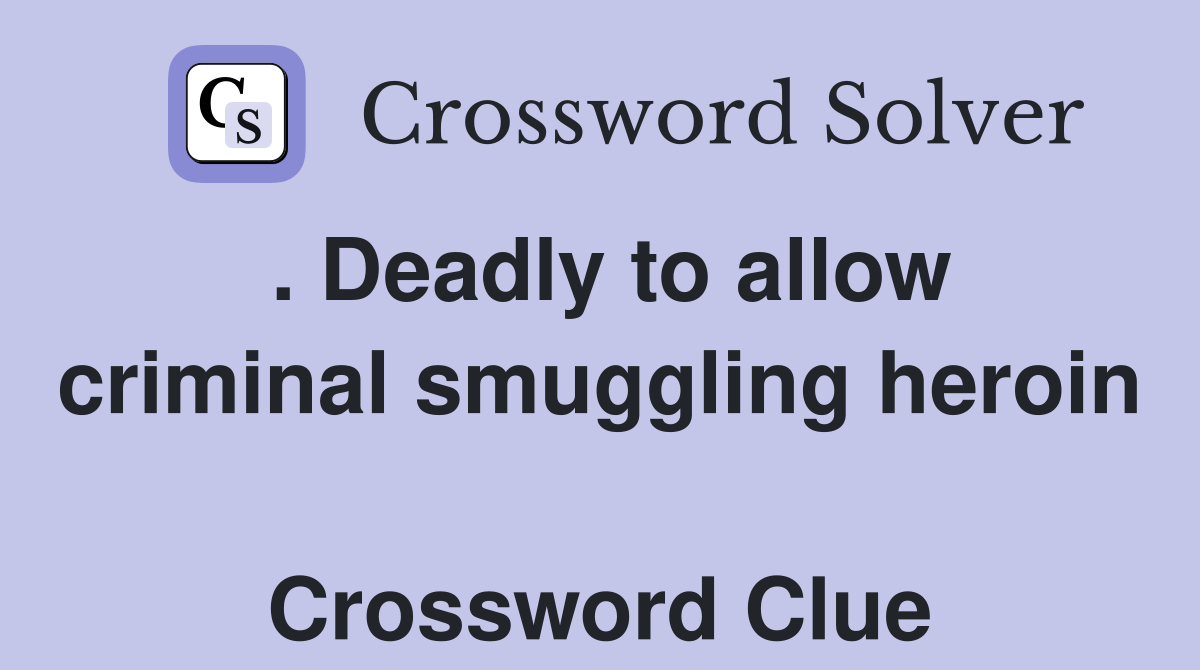 . Deadly to allow criminal smuggling heroin  Crossword Clue