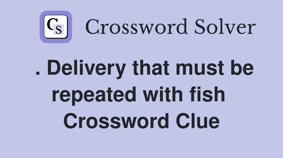 . Delivery that must be repeated with fish  Crossword Clue