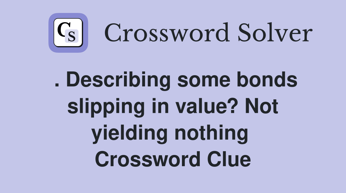 . Describing some bonds slipping in value? Not yielding nothing  Crossword Clue