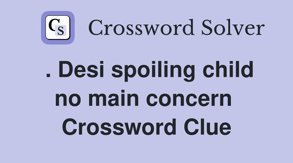 . Desi spoiling child no main concern  Crossword Clue