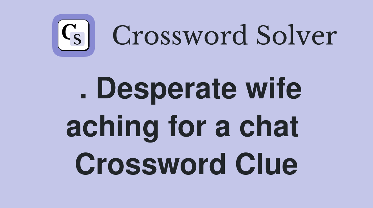. Desperate wife aching for a chat  Crossword Clue