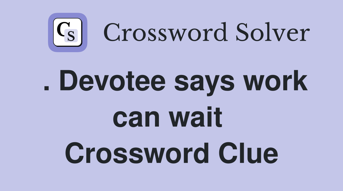 . Devotee says work can wait  Crossword Clue