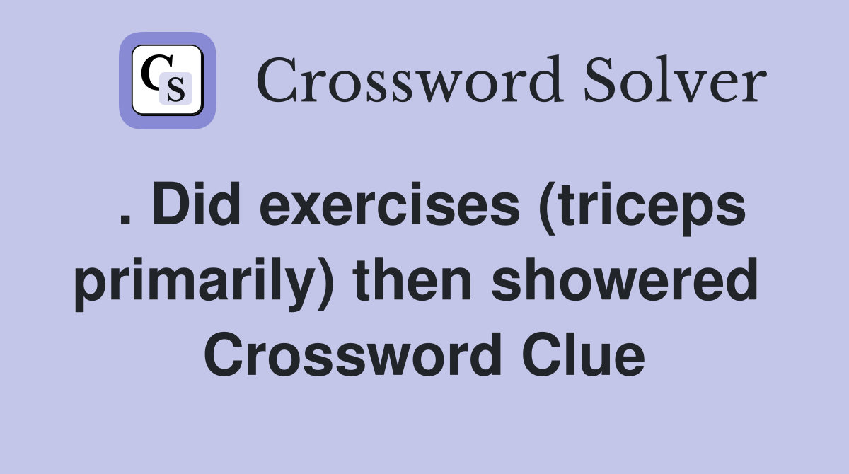 . Did exercises (triceps primarily) then showered  Crossword Clue
