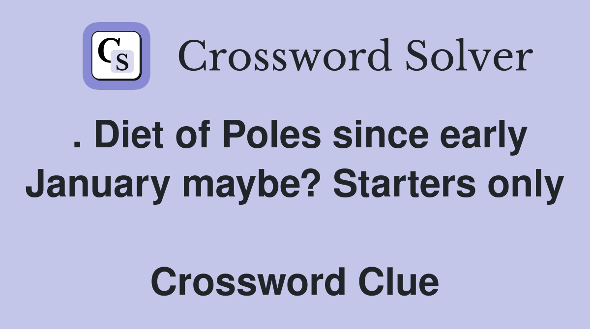 . Diet of Poles since early January maybe? Starters only  Crossword Clue