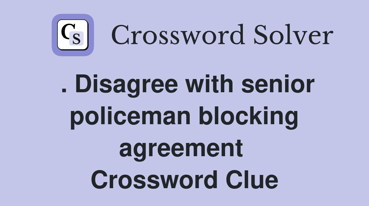 . Disagree with senior policeman blocking agreement  Crossword Clue